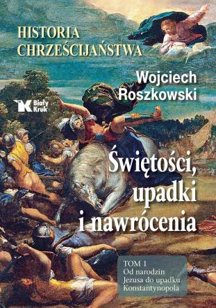 Historia chrześcijaństwa. Świętości, upadki i nawrócenia. Tom 1. Od narodzin Jezusa do upadku Konstantynopola - Wojciech Roszkowski