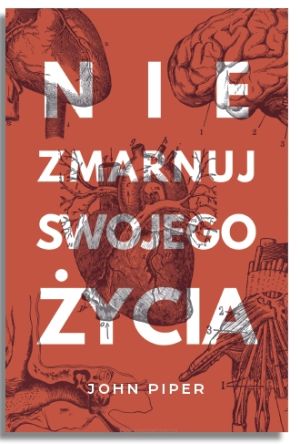 Nie zmarnuj swojego życia – John Piper