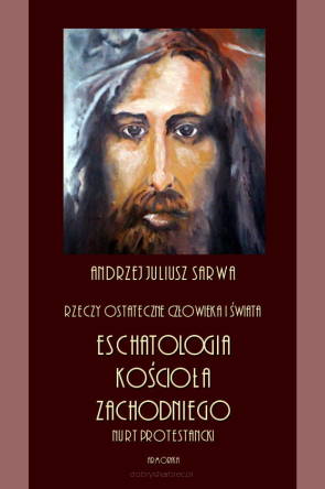 Rzeczy ostateczne człowieka i świata. Eschatologia Kościoła Zachodniego. Nurt protestancki - Andrzej Sarwa