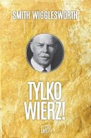 Tylko wierz. Możesz doświadczać Bożych cudów każdego dnia - Smith Wigglesworth