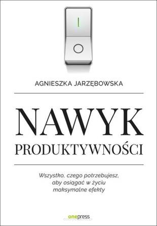 Nawyk produktywności Wszystko czego potrzebujesz aby osiągać w życiu maksymalne efekty