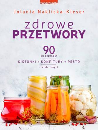 Zdrowe przetwory. 90 przepisów. Kiszonki, konfitury, pesto i wiele innych