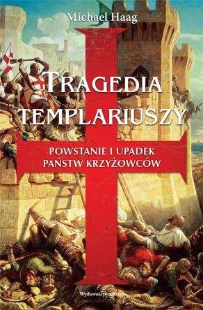 Tragedia Templariuszy. Powstanie i upadek państw krzyżowców - Michael Haag