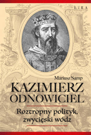 Kazimierz Odnowiciel. Roztropny polityk, zwycięski wódz