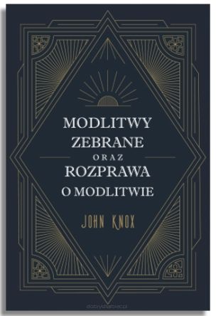 Modlitwy zebrane oraz Rozprawa o modlitwie – John Knox