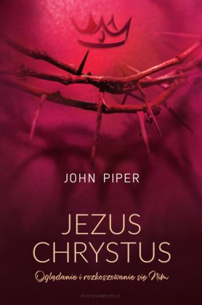 Jezus Chrystus – Oglądanie i rozkoszowanie się Nim - John Piper