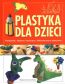 Plastyka dla dzieci cz. 1 Pomysłowe, zabawne, kształcące i nietrudne prace plastyczne