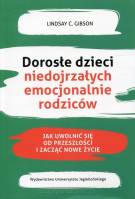 Dorosłe dzieci niedojrzałych emocjonalnie rodziców Jak uwolnić się od przeszłości i zacząć nowe życie