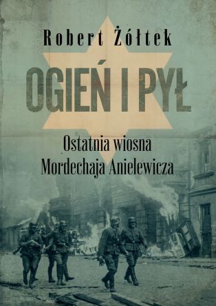 Ogień i pył. Ostatnia wiosna Mordechaja Anielewicza